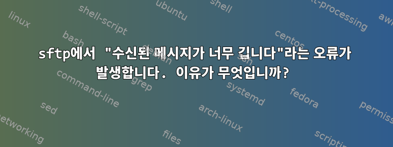 sftp에서 "수신된 메시지가 너무 깁니다"라는 오류가 발생합니다. 이유가 무엇입니까?