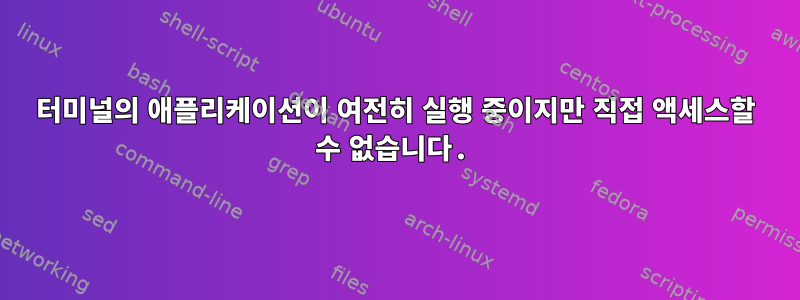 터미널의 애플리케이션이 여전히 실행 중이지만 직접 액세스할 수 없습니다.