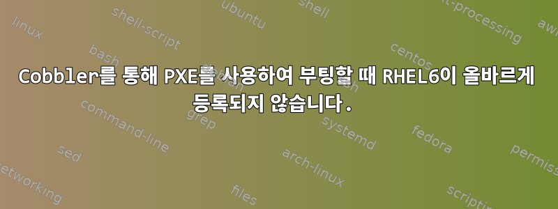 Cobbler를 통해 PXE를 사용하여 부팅할 때 RHEL6이 올바르게 등록되지 않습니다.