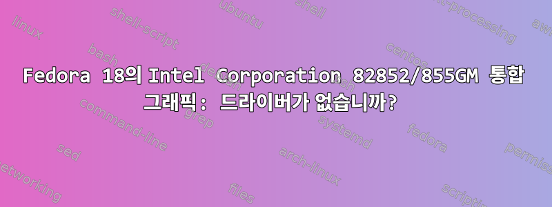 Fedora 18의 Intel Corporation 82852/855GM 통합 그래픽: 드라이버가 없습니까?