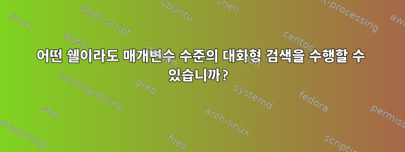 어떤 쉘이라도 매개변수 수준의 대화형 검색을 수행할 수 있습니까?