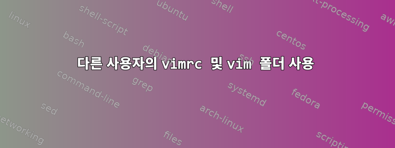 다른 사용자의 vimrc 및 vim 폴더 사용