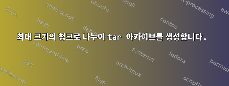 최대 크기의 청크로 나누어 tar 아카이브를 생성합니다.