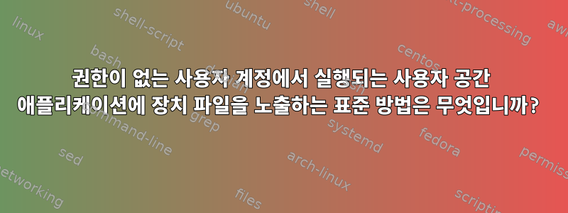 권한이 없는 사용자 계정에서 실행되는 사용자 공간 애플리케이션에 장치 파일을 노출하는 표준 방법은 무엇입니까?