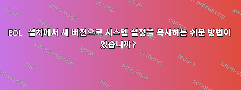 EOL 설치에서 새 버전으로 시스템 설정을 복사하는 쉬운 방법이 있습니까?