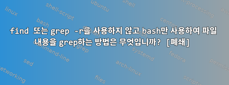 find 또는 grep -r을 사용하지 않고 bash만 사용하여 파일 내용을 grep하는 방법은 무엇입니까? [폐쇄]