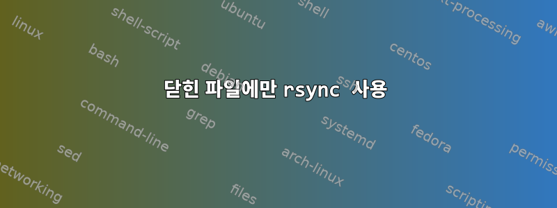 닫힌 파일에만 rsync 사용