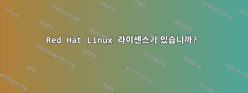 Red Hat Linux 라이센스가 있습니까?