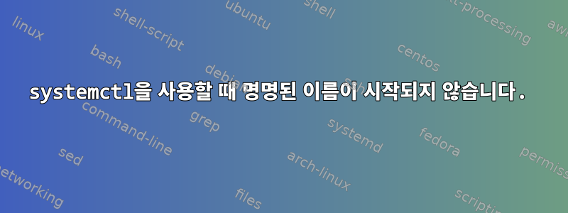 systemctl을 사용할 때 명명된 이름이 시작되지 않습니다.