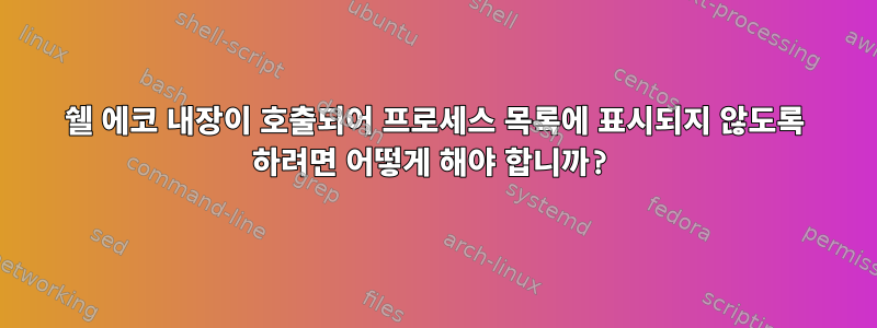 쉘 에코 내장이 호출되어 프로세스 목록에 표시되지 않도록 하려면 어떻게 해야 합니까?