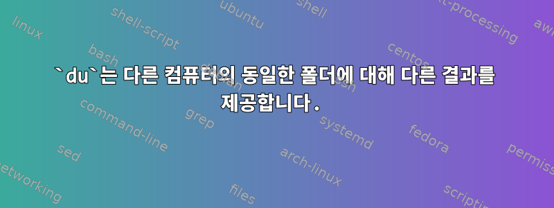 `du`는 다른 컴퓨터의 동일한 폴더에 대해 다른 결과를 제공합니다.