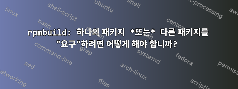 rpmbuild: 하나의 패키지 *또는* 다른 패키지를 "요구"하려면 어떻게 해야 합니까?