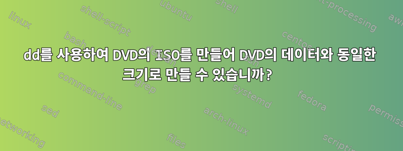 dd를 사용하여 DVD의 ISO를 만들어 DVD의 데이터와 동일한 크기로 만들 수 있습니까?