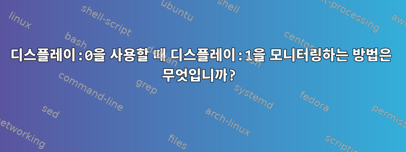 디스플레이:0을 사용할 때 디스플레이:1을 모니터링하는 방법은 무엇입니까?