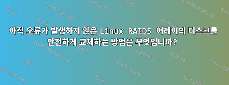 아직 오류가 발생하지 않은 Linux RAID5 어레이의 디스크를 안전하게 교체하는 방법은 무엇입니까?