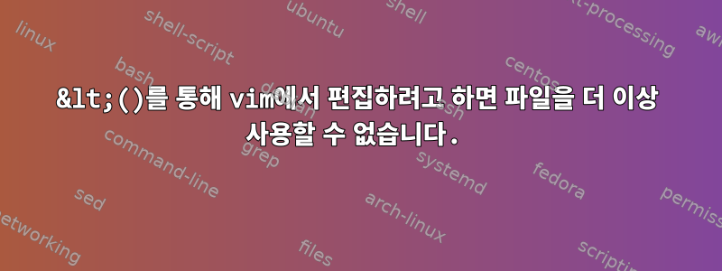 &lt;()를 통해 vim에서 편집하려고 하면 파일을 더 이상 사용할 수 없습니다.