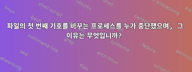 파일의 첫 번째 기호를 바꾸는 프로세스를 누가 중단했으며, 그 이유는 무엇입니까?