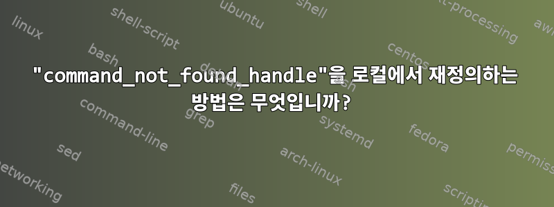 "command_not_found_handle"을 로컬에서 재정의하는 방법은 무엇입니까?