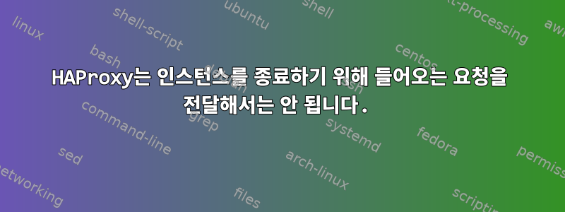 HAProxy는 인스턴스를 종료하기 위해 들어오는 요청을 전달해서는 안 됩니다.