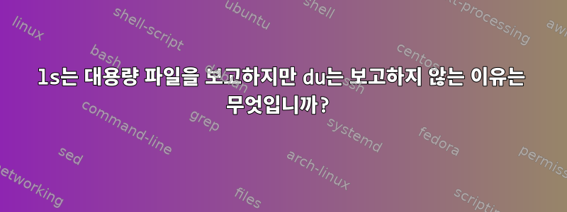 ls는 대용량 파일을 보고하지만 du는 보고하지 않는 이유는 무엇입니까?