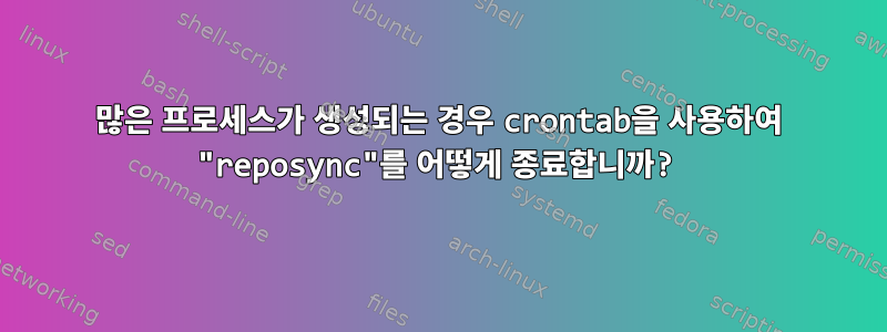 많은 프로세스가 생성되는 경우 crontab을 사용하여 "reposync"를 어떻게 종료합니까?