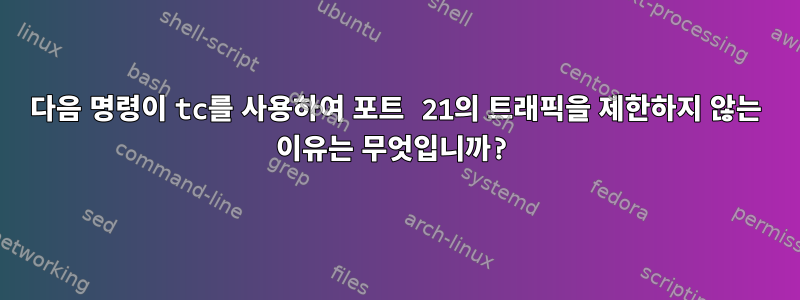 다음 명령이 tc를 사용하여 포트 21의 트래픽을 제한하지 않는 이유는 무엇입니까?