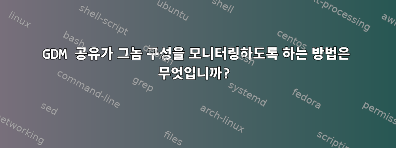 GDM 공유가 그놈 구성을 모니터링하도록 하는 방법은 무엇입니까?