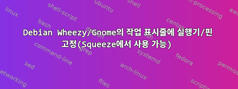 Debian Wheezy/Gnome의 작업 표시줄에 실행기/핀 고정(Squeeze에서 사용 가능)