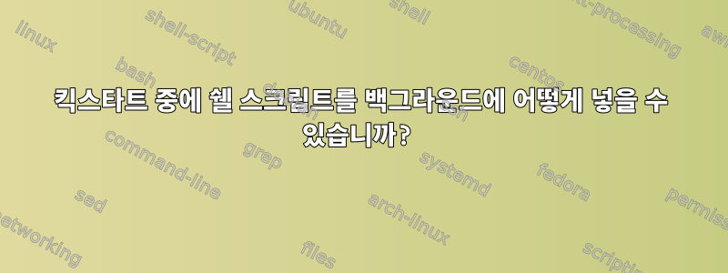 킥스타트 중에 쉘 스크립트를 백그라운드에 어떻게 넣을 수 있습니까?