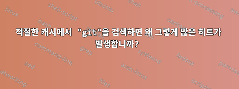 적절한 캐시에서 "git"을 검색하면 왜 그렇게 많은 히트가 발생합니까?