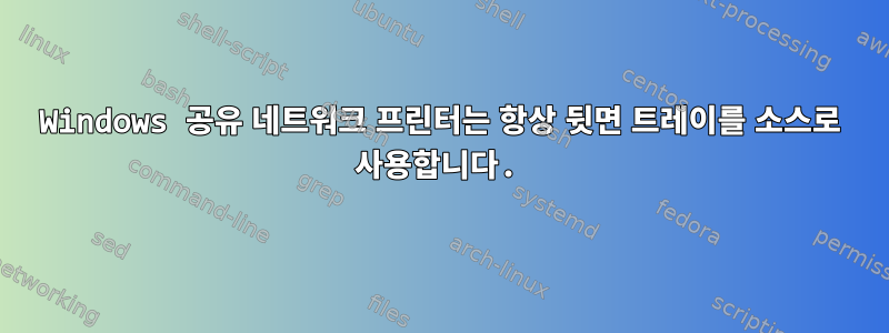 Windows 공유 네트워크 프린터는 항상 뒷면 트레이를 소스로 사용합니다.