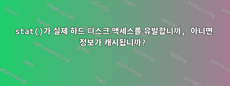 stat()가 실제 하드 디스크 액세스를 유발합니까, 아니면 정보가 캐시됩니까?