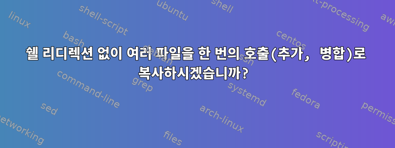 쉘 리디렉션 없이 여러 파일을 한 번의 호출(추가, 병합)로 복사하시겠습니까?