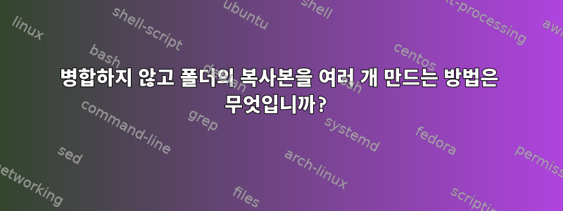 병합하지 않고 폴더의 복사본을 여러 개 만드는 방법은 무엇입니까?