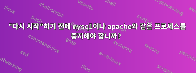 "다시 시작"하기 전에 mysql이나 apache와 같은 프로세스를 중지해야 합니까?