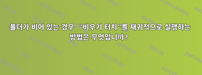 폴더가 비어 있는 경우 "비우기 터치"를 재귀적으로 실행하는 방법은 무엇입니까?