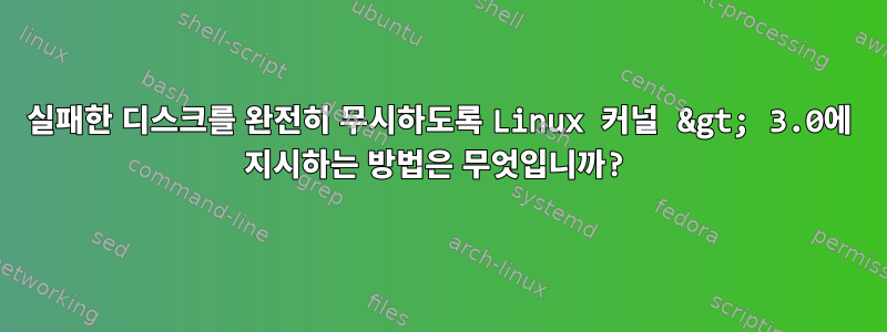 실패한 디스크를 완전히 무시하도록 Linux 커널 &gt; 3.0에 지시하는 방법은 무엇입니까?