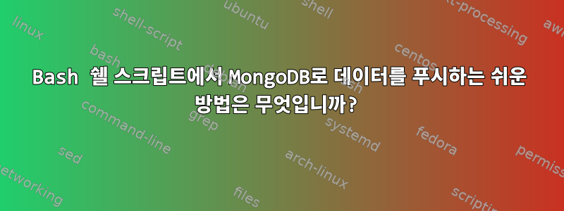 Bash 쉘 스크립트에서 MongoDB로 데이터를 푸시하는 쉬운 방법은 무엇입니까?