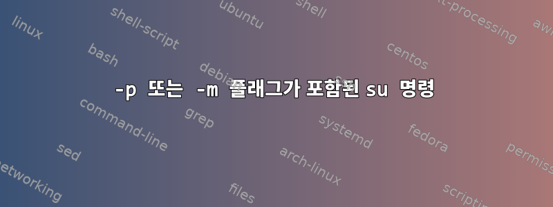 -p 또는 -m 플래그가 포함된 su 명령