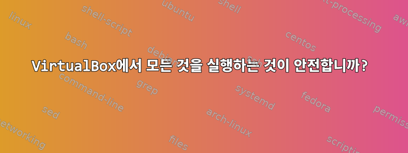 VirtualBox에서 모든 것을 실행하는 것이 안전합니까?