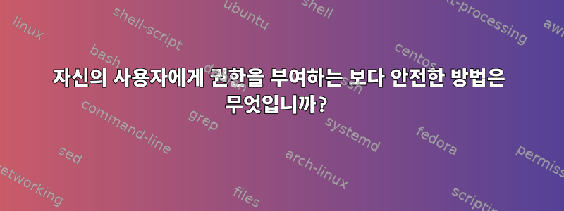 자신의 사용자에게 권한을 부여하는 보다 안전한 방법은 무엇입니까?