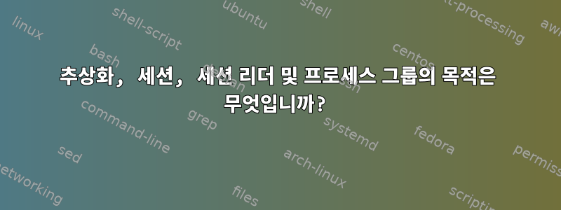 추상화, 세션, 세션 리더 및 프로세스 그룹의 목적은 무엇입니까?