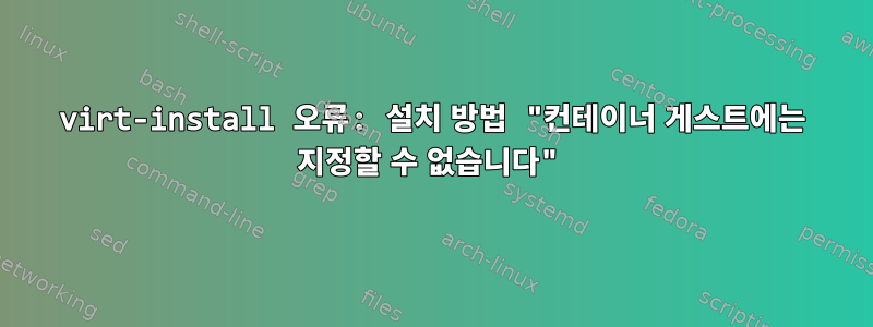 virt-install 오류: 설치 방법 "컨테이너 게스트에는 지정할 수 없습니다"