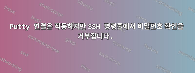 Putty 연결은 작동하지만 SSH 명령줄에서 비밀번호 확인을 거부합니다.