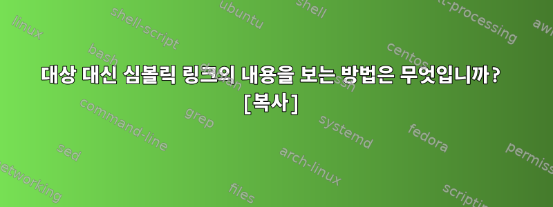 대상 대신 심볼릭 링크의 내용을 보는 방법은 무엇입니까? [복사]