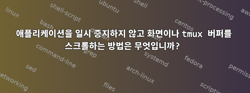 애플리케이션을 일시 중지하지 않고 화면이나 tmux 버퍼를 스크롤하는 방법은 무엇입니까?