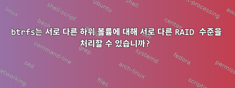 btrfs는 서로 다른 하위 볼륨에 대해 서로 다른 RAID 수준을 처리할 수 있습니까?