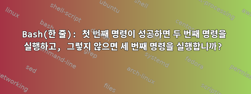 Bash(한 줄): 첫 번째 명령이 성공하면 두 번째 명령을 실행하고, 그렇지 않으면 세 번째 명령을 실행합니까?