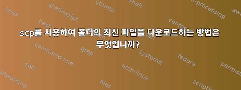 scp를 사용하여 폴더의 최신 파일을 다운로드하는 방법은 무엇입니까?