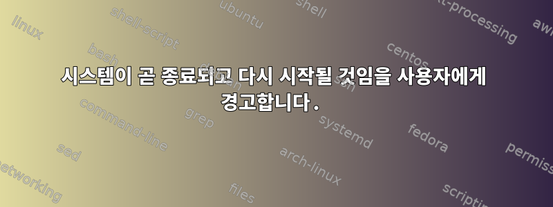 시스템이 곧 종료되고 다시 시작될 것임을 사용자에게 경고합니다.